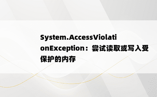 System.AccessViolationException：尝试读取或写入受保护的内存