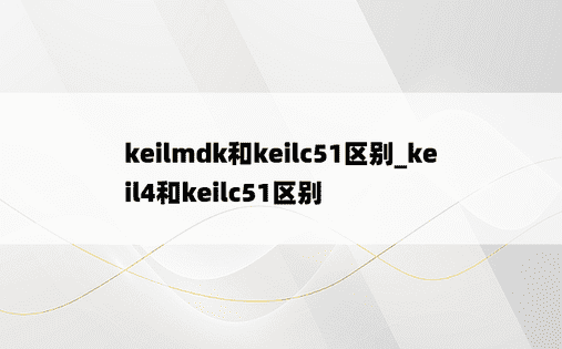 keilmdk和keilc51区别_keil4和keilc51区别