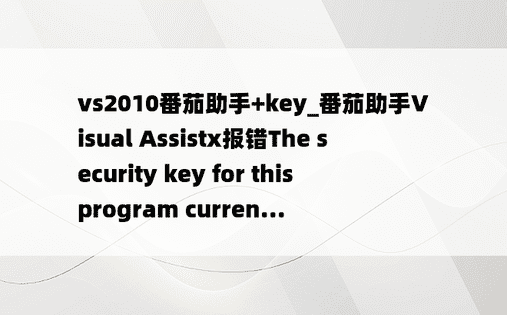 vs2010番茄助手+key_番茄助手Visual Assistx报错The security key for this program curren...