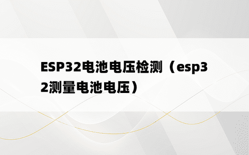 ESP32电池电压检测（esp32测量电池电压）