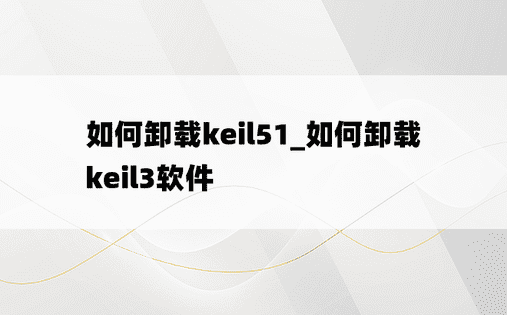 如何卸载keil51_如何卸载keil3软件