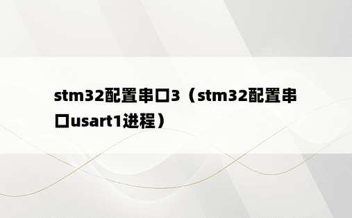 stm32配置串口3（stm32配置串口usart1进程）