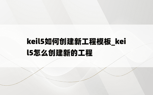 keil5如何创建新工程模板_keil5怎么创建新的工程