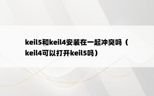 keil5和keil4安装在一起冲突吗（keil4可以打开keil5吗）