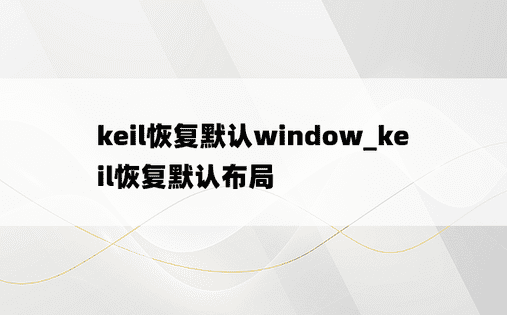 keil恢复默认window_keil恢复默认布局