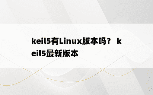 keil5有Linux版本吗？ keil5最新版本