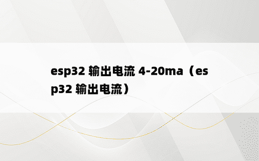 esp32 输出电流 4-20ma（esp32 输出电流） 