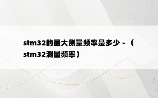 stm32的最大测量频率是多少 - （stm32测量频率）