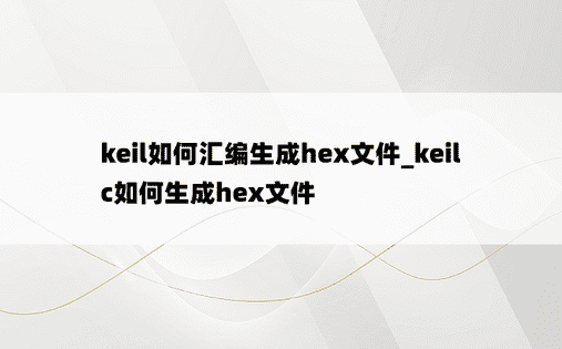 keil如何汇编生成hex文件_keilc如何生成hex文件