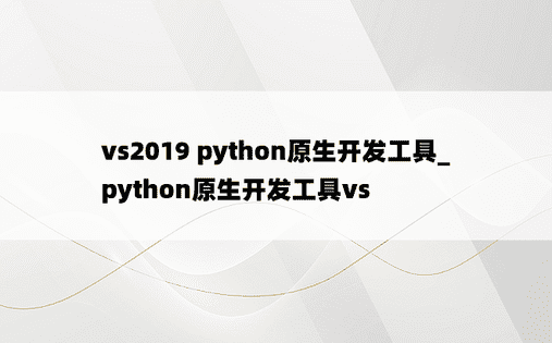 vs2019 python原生开发工具_python原生开发工具vs