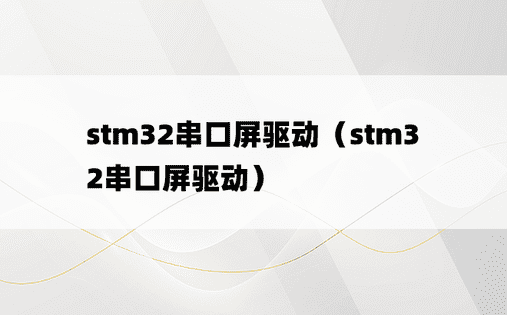 stm32串口屏驱动（stm32串口屏驱动）