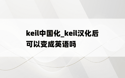 keil中国化_keil汉化后可以变成英语吗