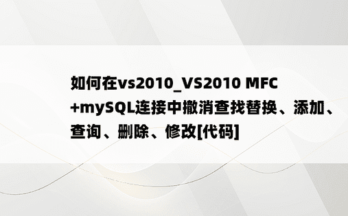 如何在vs2010_VS2010 MFC +mySQL连接中撤消查找替换、添加、查询、删除、修改[代码]