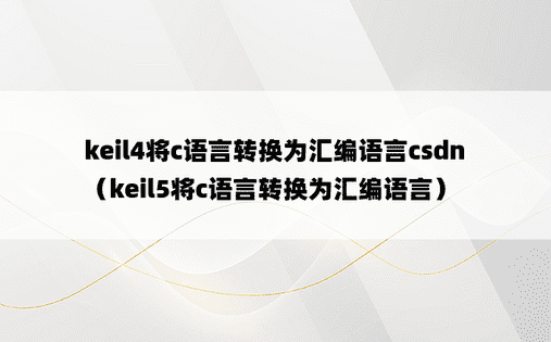 keil4将c语言转换为汇编语言csdn（keil5将c语言转换为汇编语言）