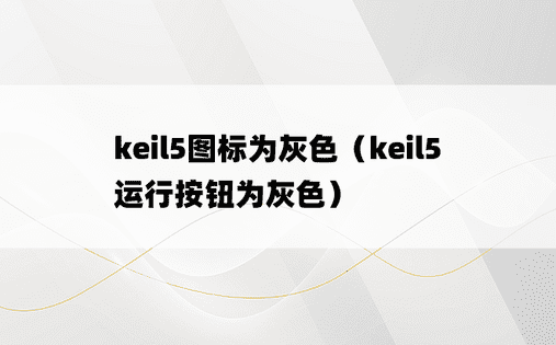 keil5图标为灰色（keil5运行按钮为灰色）