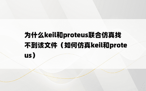 为什么keil和proteus联合仿真找不到该文件（如何仿真keil和proteus）