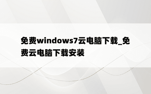 免费windows7云电脑下载_免费云电脑下载安装