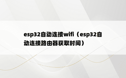 esp32自动连接wifi（esp32自动连接路由器获取时间）