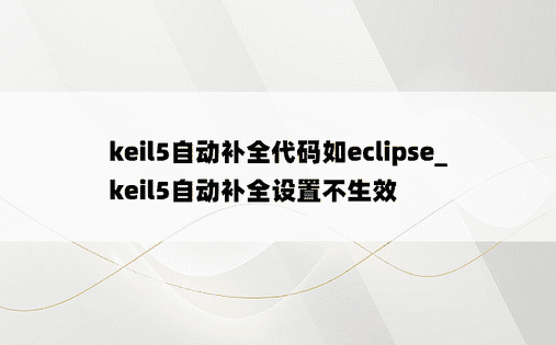keil5自动补全代码如eclipse_keil5自动补全设置不生效