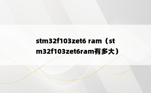 stm32f103zet6 ram（stm32f103zet6ram有多大）