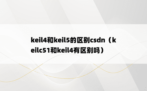 keil4和keil5的区别csdn（keilc51和keil4有区别吗）