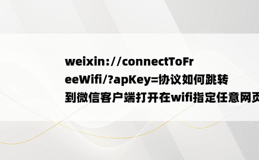 weixin://connectToFreeWifi/?apKey=协议如何跳转到微信客户端打开在wifi指定任意网页？