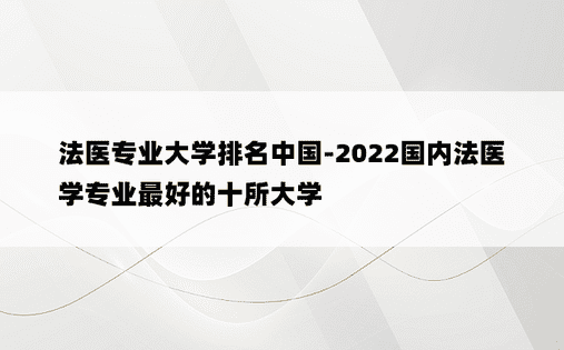 法医专业大学排名中国-2022国内法医学专业最好的十所大学