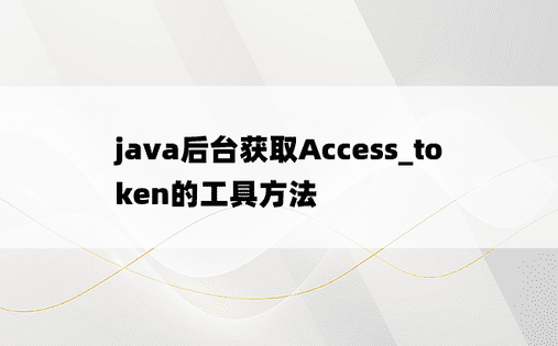 java后台获取Access_token的工具方法